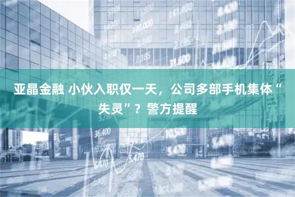 亚晶金融 小伙入职仅一天，公司多部手机集体“失灵”？警方提醒