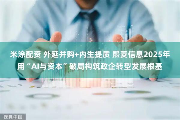 米涂配资 外延并购+内生提质 熙菱信息2025年用“AI与资本”破局构筑政企转型发展根基