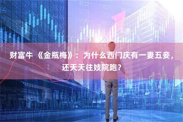 财富牛 《金瓶梅》：为什么西门庆有一妻五妾，还天天往妓院跑？
