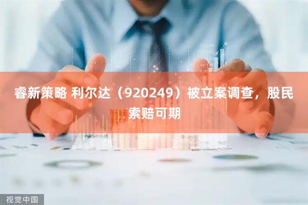 睿新策略 利尔达（920249）被立案调查，股民索赔可期