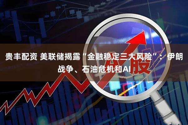 贵丰配资 美联储揭露“金融稳定三大风险”：伊朗战争、石油危机和AI