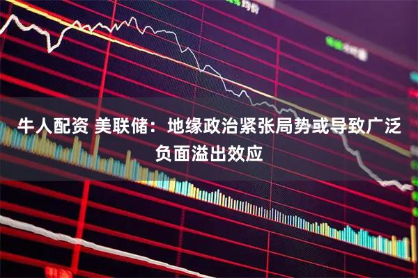 牛人配资 美联储：地缘政治紧张局势或导致广泛负面溢出效应