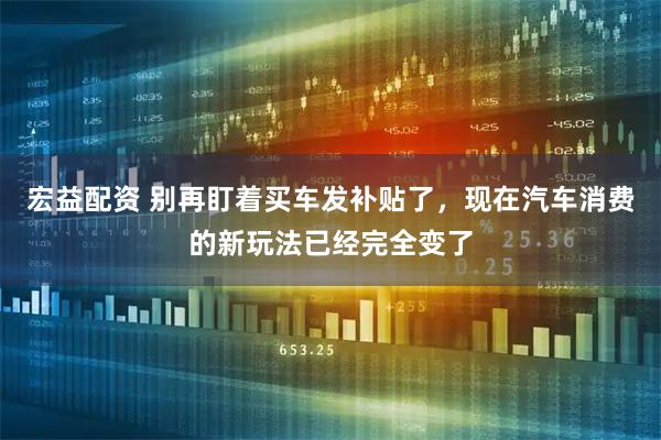宏益配资 别再盯着买车发补贴了，现在汽车消费的新玩法已经完全变了