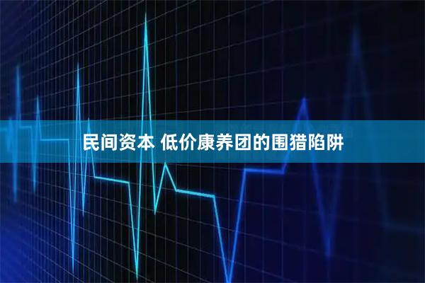 民间资本 低价康养团的围猎陷阱