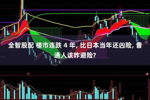 全智股配 楼市连跌 4 年, 比日本当年还凶险, 普通人该咋避险?