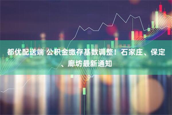 都优配送端 公积金缴存基数调整！石家庄、保定、廊坊最新通知