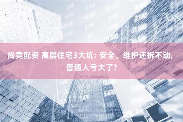 尚竞配资 高层住宅3大坑: 安全、维护还拆不动, 普通人亏大了?