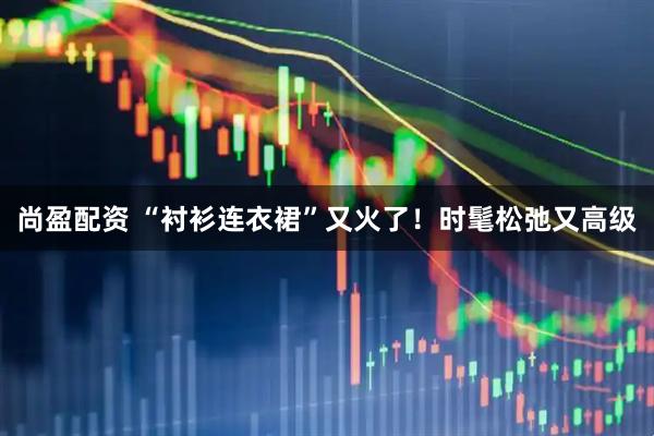 尚盈配资 “衬衫连衣裙”又火了！时髦松弛又高级