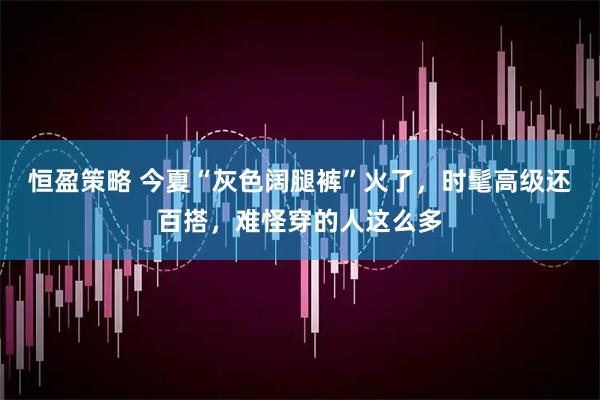 恒盈策略 今夏“灰色阔腿裤”火了，时髦高级还百搭，难怪穿的人这么多