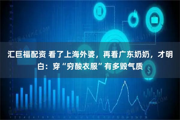 汇巨福配资 看了上海外婆，再看广东奶奶，才明白：穿“穷酸衣服”有多毁气质