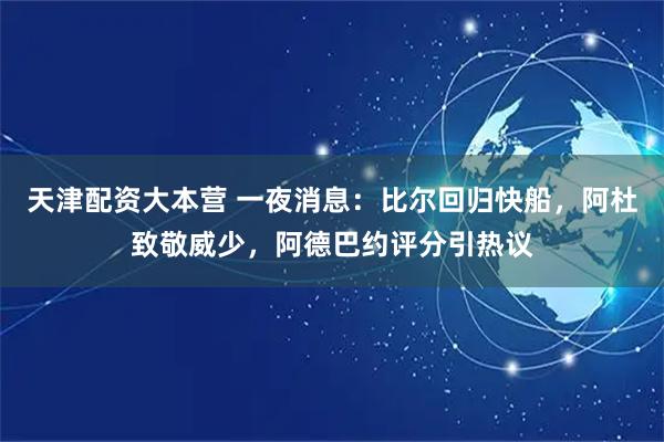 天津配资大本营 一夜消息：比尔回归快船，阿杜致敬威少，阿德巴约评分引热议