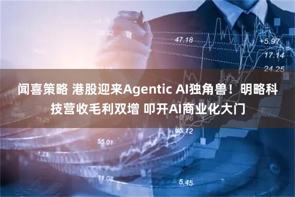 闻喜策略 港股迎来Agentic AI独角兽！明略科技营收毛利双增 叩开AI商业化大门